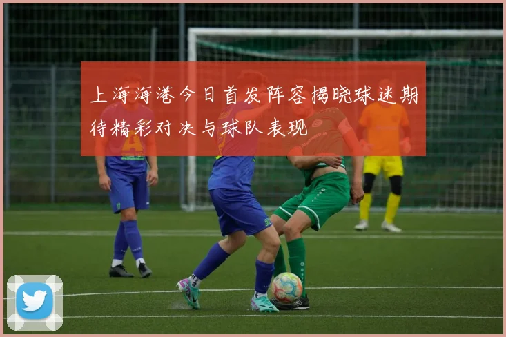 上海海港今日首发阵容揭晓球迷期待精彩对决与球队表现