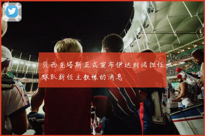 贝西克塔斯正式宣布伊达利诺担任球队新任主教练的消息