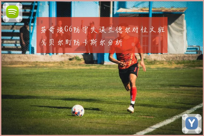 芬奇谈G6防守失误兰德尔对位文班戈贝尔盯防卡斯尔分析