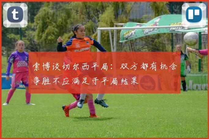 索博谈切尔西平局：双方都有机会争胜不应满足于平局结果