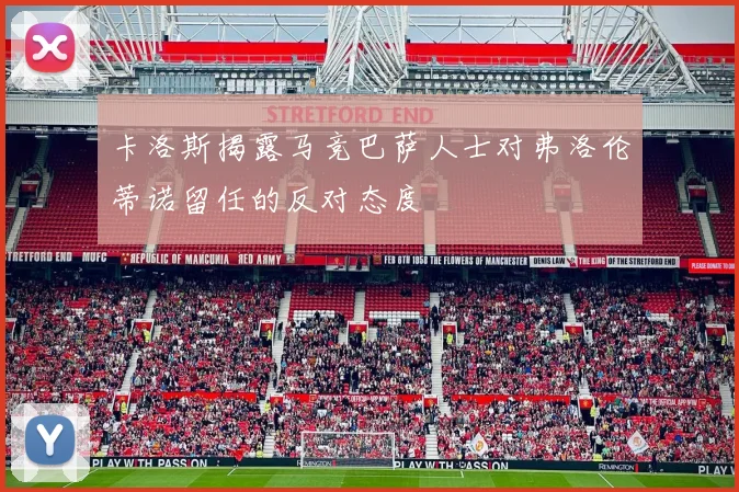 卡洛斯揭露马竞巴萨人士对弗洛伦蒂诺留任的反对态度