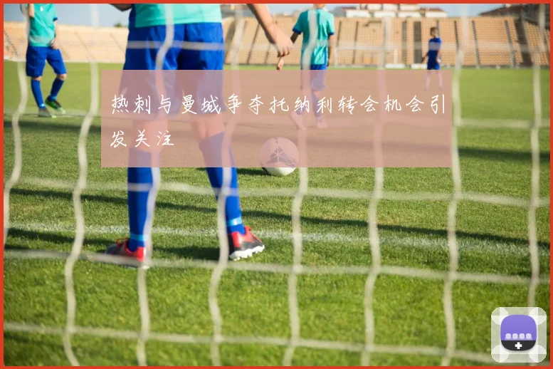 热刺与曼城争夺托纳利转会机会引发关注