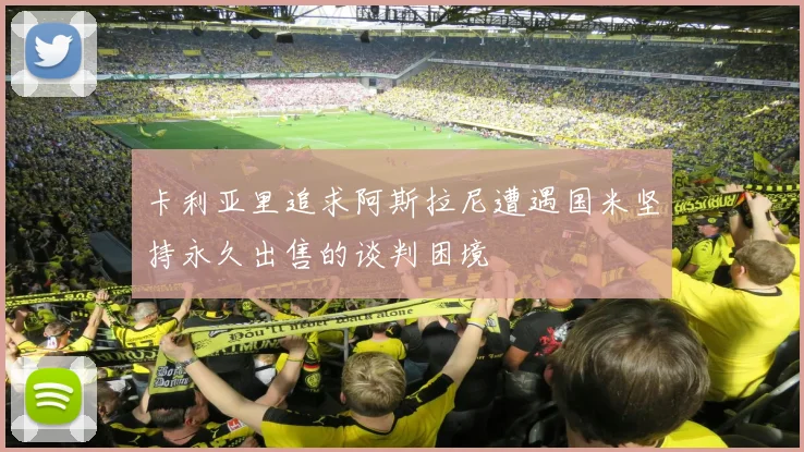 卡利亚里追求阿斯拉尼遭遇国米坚持永久出售的谈判困境
