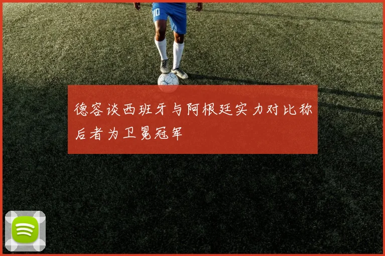 德容谈西班牙与阿根廷实力对比称后者为卫冕冠军
