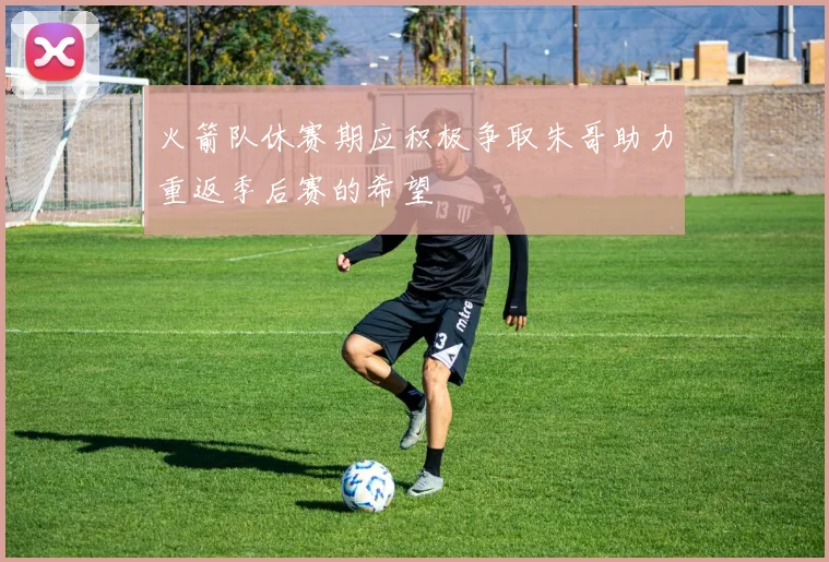 火箭队休赛期应积极争取朱哥助力重返季后赛的希望