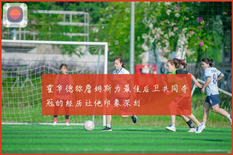霍华德称詹姆斯为最佳后卫共同夺冠的经历让他印象深刻