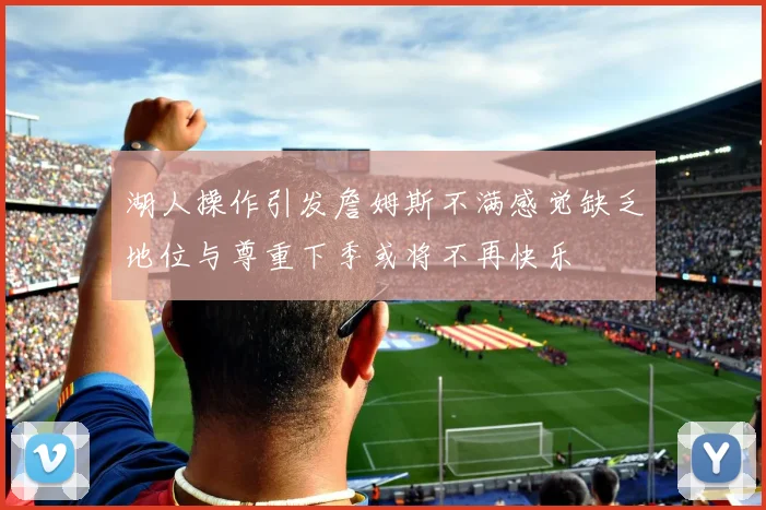 湖人操作引发詹姆斯不满感觉缺乏地位与尊重下季或将不再快乐