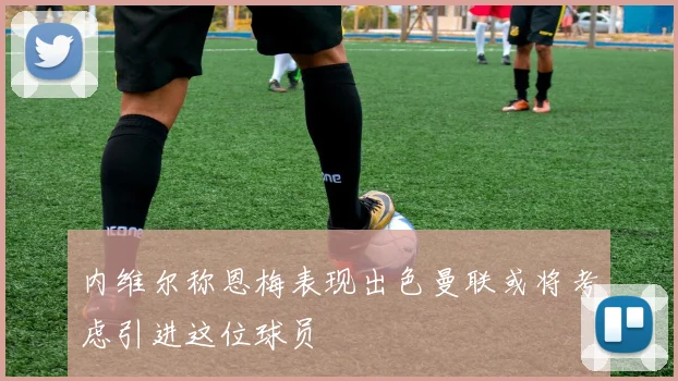 内维尔称恩梅表现出色曼联或将考虑引进这位球员