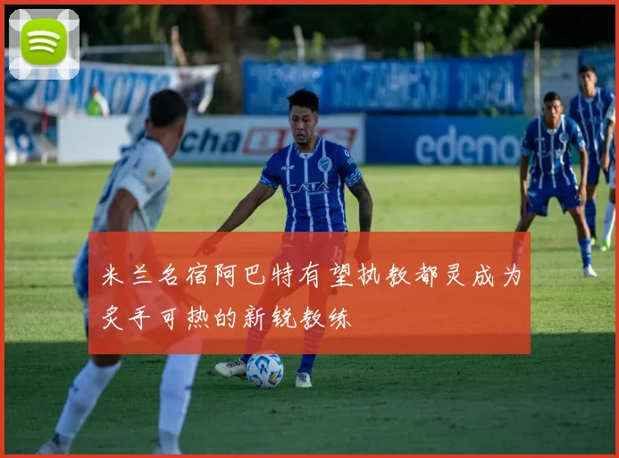 米兰名宿阿巴特有望执教都灵成为炙手可热的新锐教练