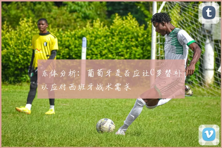 东体分析：葡萄牙是否应让C罗替补以应对西班牙战术需求