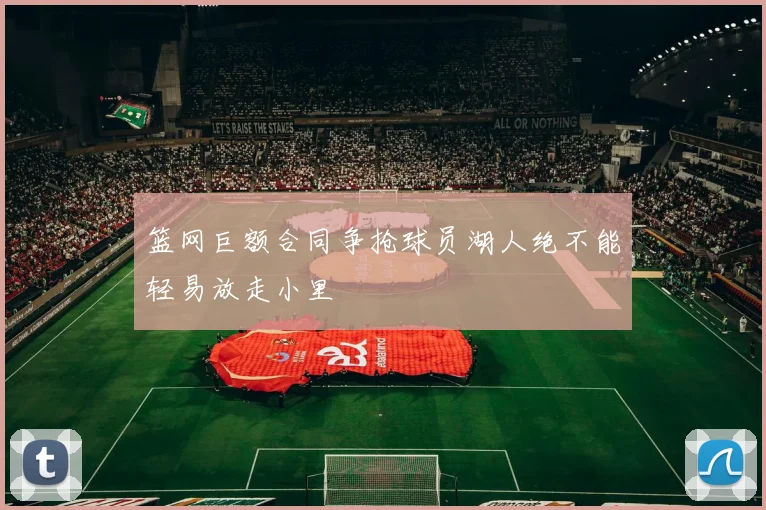 篮网巨额合同争抢球员湖人绝不能轻易放走小里