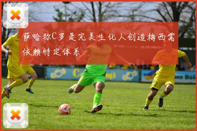 萨哈称C罗是完美生化人创造梅西需依赖特定体系