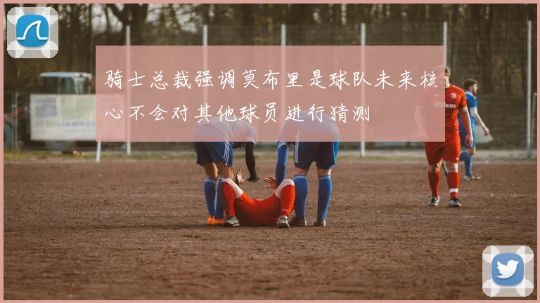 骑士总裁强调莫布里是球队未来核心不会对其他球员进行猜测