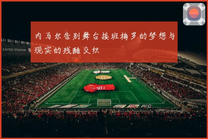 内马尔告别舞台接班梅罗的梦想与现实的残酷交织