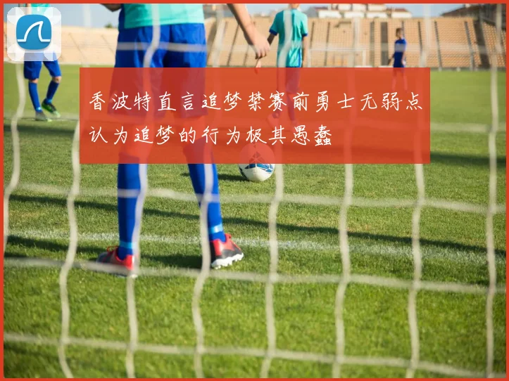香波特直言追梦禁赛前勇士无弱点认为追梦的行为极其愚蠢